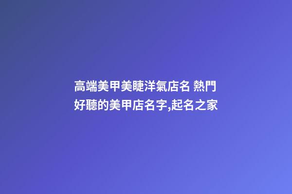 高端美甲美睫洋氣店名 熱門好聽的美甲店名字,起名之家-第1張-店鋪起名-玄機派